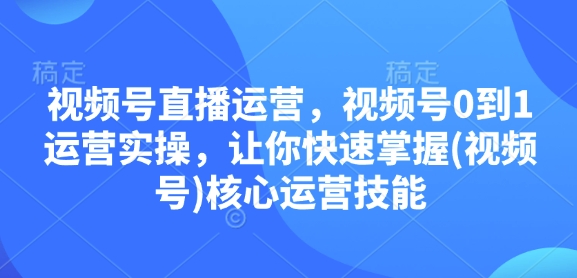 视频号直播运营，视频号0到1运营实操，让你快速掌握(视频号)核心运营技能-小白项目网