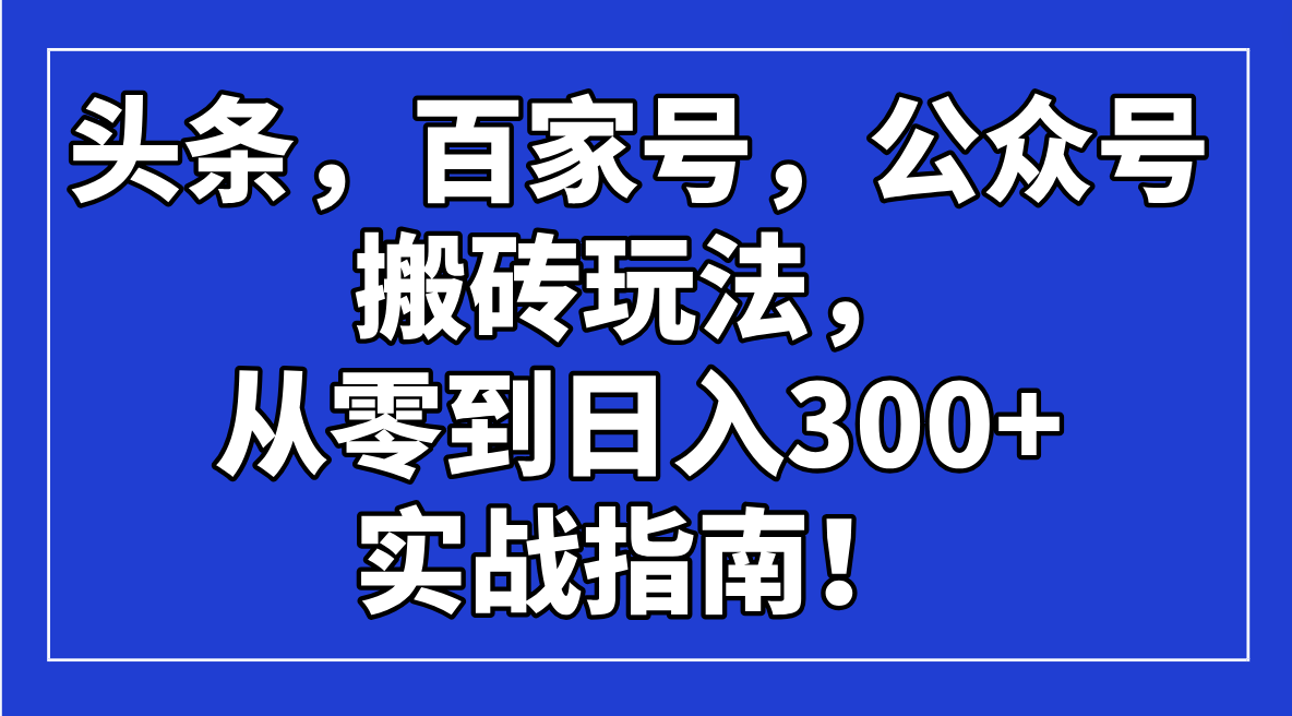 （14405期）头条，百家号，公众号搬砖玩法，从零到日入300+的实战指南！-小白项目网