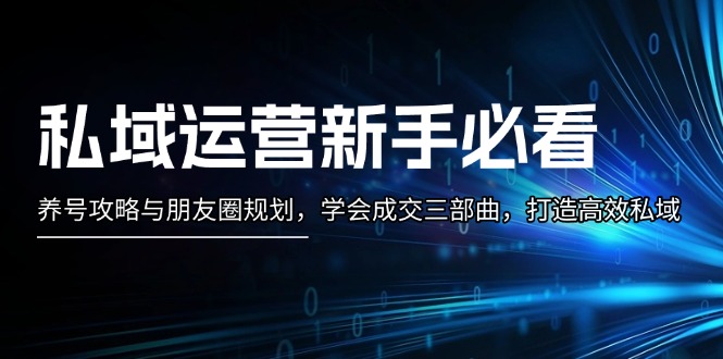 （13416期）私域运营新手必看：养号攻略与朋友圈规划，学会成交三部曲，打造高效私域-小白项目网