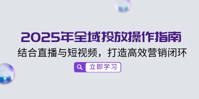 （14214期）2025年全域投放操作指南，结合直播与短视频，打造高效营销闭环-小白项目网