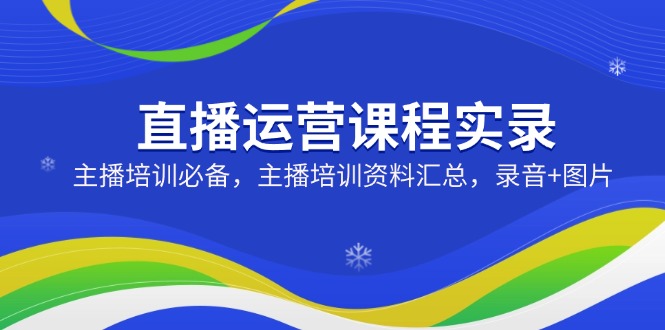 （14388期）直播运营课程实录：主播培训必备，主播培训资料汇总，录音+图片-小白项目网