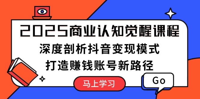 （13948期）2025商业认知觉醒课程：深度剖析抖音变现模式，打造赚钱账号新路径-小白项目网