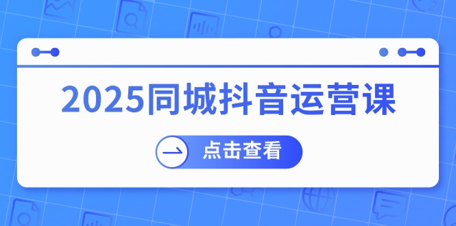 （14286期）2025同城抖音运营课：涵盖实体店盈利，团购好处，助商家获取流量-小白项目网