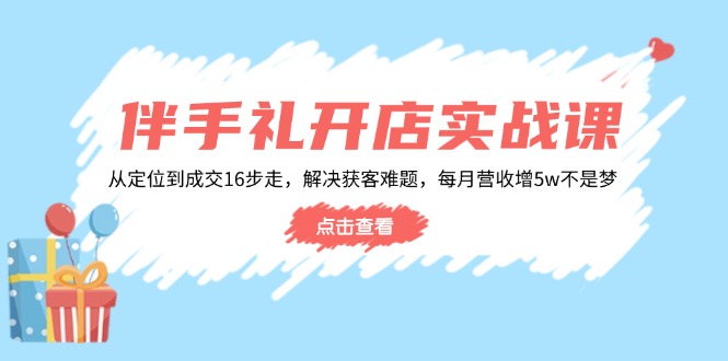 （14151期）伴手礼开店实战课：从定位到成交16步走，解决获客难题，每月营收增5w+-小白项目网