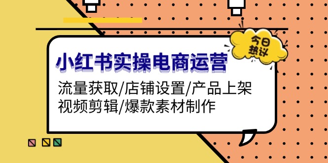 （13394期）小红书实操电商运营：流量获取/店铺设置/产品上架/视频剪辑/爆款素材制作-小白项目网