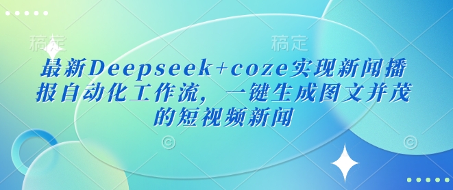 最新Deepseek+coze实现新闻播报自动化工作流，一键生成图文并茂的短视频新闻-小白项目网