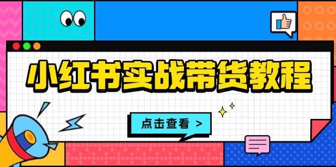 （13615期）小红书实战带货教程：从开店到选品、笔记制作、发货、售后等全方位指导-小白项目网