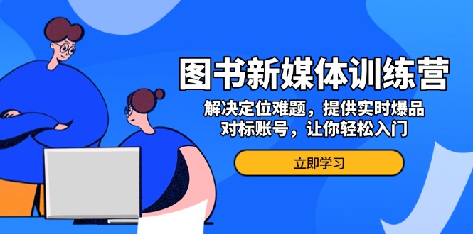 （13550期）图书新媒体训练营，解决定位难题，提供实时爆品、对标账号，让你轻松入门-小白项目网