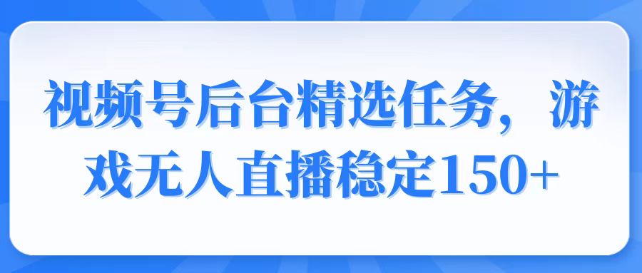 （14004期）视频号精选变现任务，游戏无人直播稳定150+-小白项目网