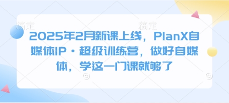 2025年2月新课上线，PlanX自媒体IP·超级训练营，做好自媒体，学这一门课就够了-小白项目网