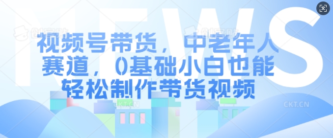 视频号带货，中老年人赛道，0基础小白也能轻松制作带货视频-小白项目网