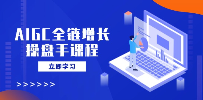 （14523期）AIGC全链增长操盘手课程，从AI基础到私有化应用，轻松驾驭AI助力营销-小白项目网