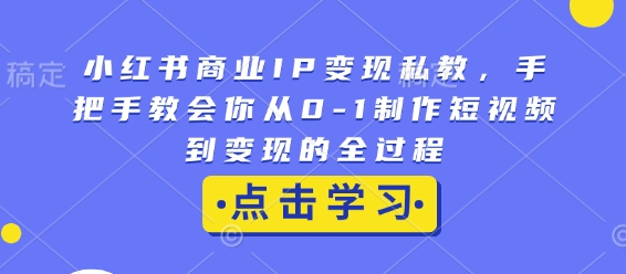 小红书商业IP变现私教，手把手教会你从0-1制作短视频到变现的全过程-小白项目网