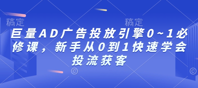 巨量AD广告投放引擎0~1必修课，新手从0到1快速学会投流获客-小白项目网