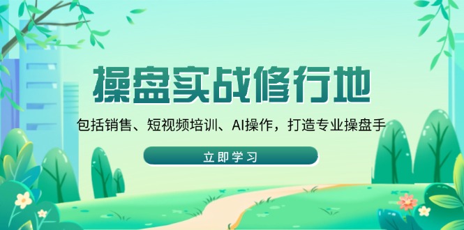 （14037期）操盘实战修行地：包括销售、短视频培训、AI操作，打造专业操盘手-小白项目网