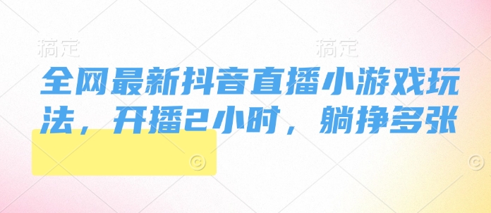 全网最新抖音直播小游戏玩法，开播2小时，躺挣多张-小白项目网