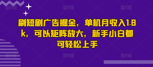 刷短剧广告掘金，单机月收入1.8k，可以矩阵放大，新手小白都可轻松上手-小白项目网