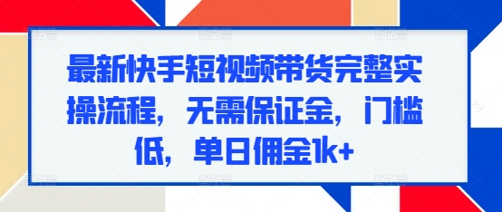 最新快手短视频带货完整实操流程，无需保证金，门槛低，单日佣金1k+-小白项目网