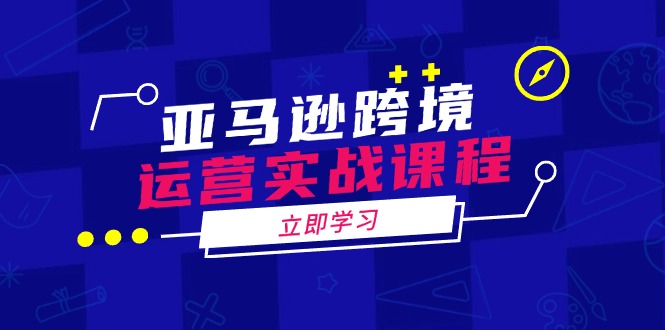 （14188期）亚马逊跨境运营实战课程：涵盖亚马逊运营、申诉、选品等多个方面-小白项目网