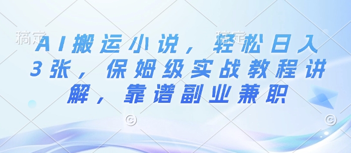 AI搬运小说，轻松日入3张，保姆级实战教程讲解，靠谱副业兼职-小白项目网