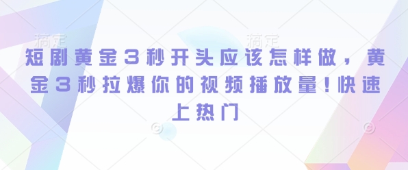 短剧黄金3秒开头应该怎样做，黄金3秒拉爆你的视频播放量，快速上热门-小白项目网