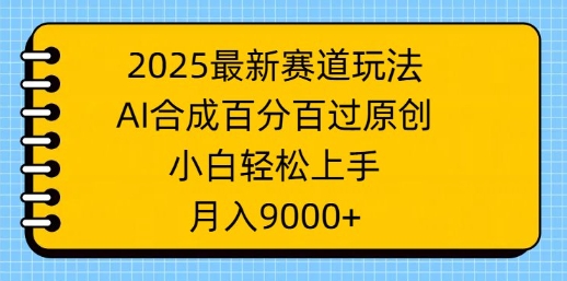 2025最新赛道玩法，AI合成，百分百过原创，小白轻松上手，月入9k-小白项目网