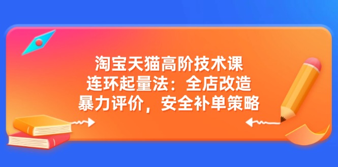 （14469期）淘宝天猫高阶技术课：连环起量法：全店改造，暴力评价，安全补单策略-小白项目网