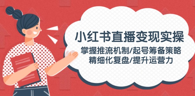 （14189期）小红书直播变现实操：掌握推流机制/起号筹备策略/精细化复盘/提升运营力-小白项目网