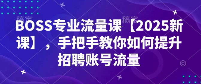 BOSS专业流量课【2025新课】，手把手教你如何提升招聘账号流量-小白项目网