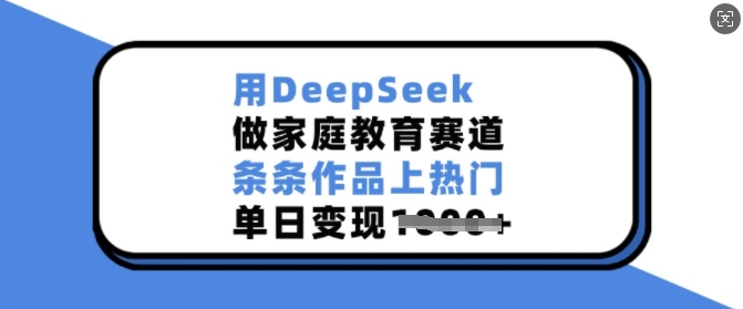 用DeepSeek做家庭教育赛道，条条作品上热门，单日变现多张-小白项目网