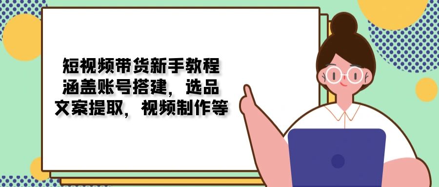 （13958期）短视频带货新手教程：涵盖账号搭建，选品，文案提取，视频制作等-小白项目网