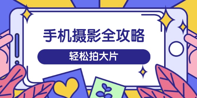 （14476期）手机摄影全攻略，从拍摄到剪辑，训练营带你玩转短视频，轻松拍大片-小白项目网