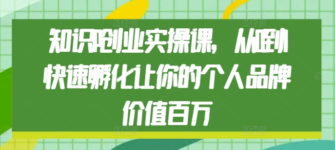 知识IP创业实操课，从0到1快速孵化让你的个人品牌价值百万-小白项目网