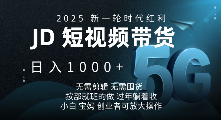 2025新一轮时代红利，JD短视频带货日入1k，无需剪辑，无需囤货，按部就班的做【揭秘】-小白项目网