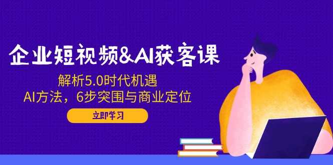 （14193期）企业短视频&AI获客课：解析5.0时代机遇，AI方法，6步突围与商业定位-小白项目网