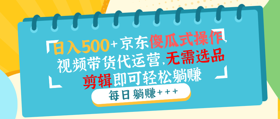 （14123期）日入500+京东傻瓜式操作，视频带货代运营，无需选品剪辑即可轻松躺赚-小白项目网