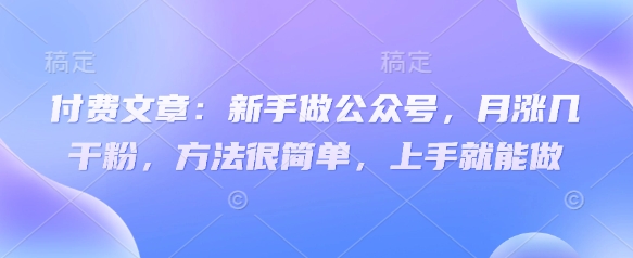 付费文章：新手做公众号，月涨几干粉，方法很简单，上手就能做-小白项目网