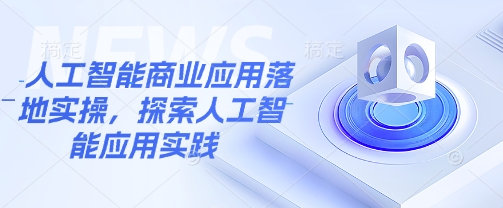 人工智能商业应用落地实操，探索人工智能应用实践-小白项目网