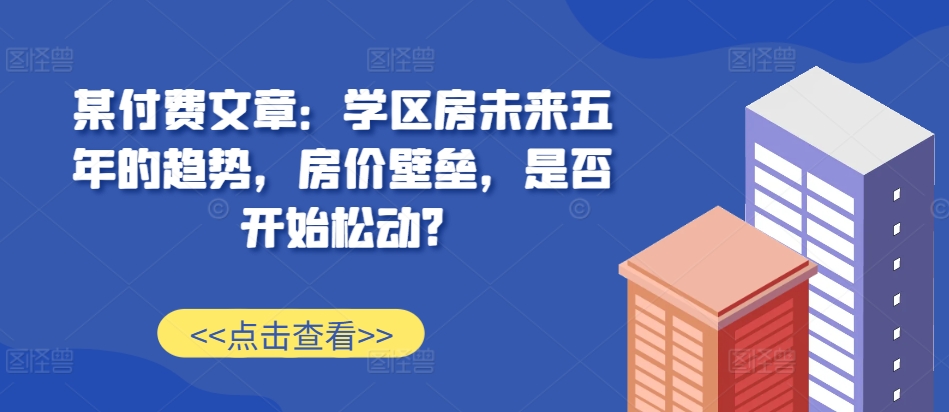 某付费文章：学区房未来五年的趋势，房价壁垒，是否开始松动?-小白项目网