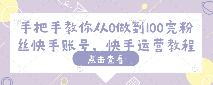 手把手教你从0做到100完粉丝快手账号，快手运营教程-小白项目网