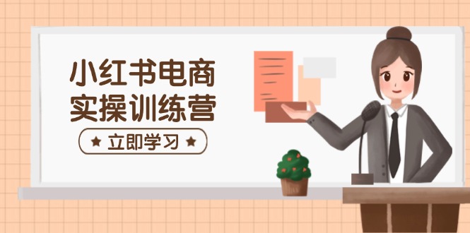 （14409期）小红书电商实操训练营：涵盖开店、选品、笔记制作等，助你快速上手-小白项目网