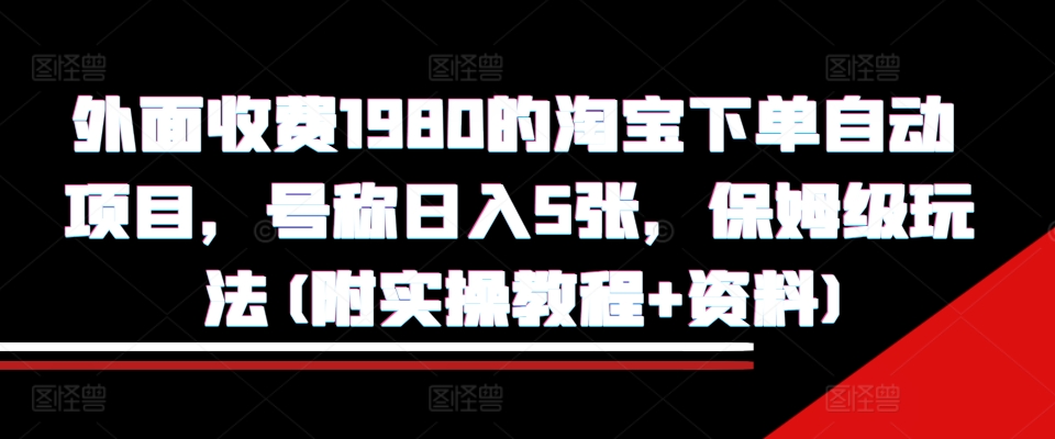 外面收费1980的淘宝下单自动项目，号称日入5张，保姆级玩法(附实操教程+资料)【揭秘】-小白项目网