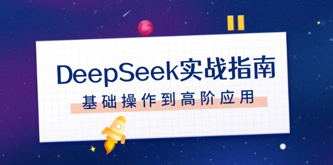 （14074期）DeepSeek实战指南，注册配置、对话技巧、文件处理、基础操作到高阶应用-小白项目网