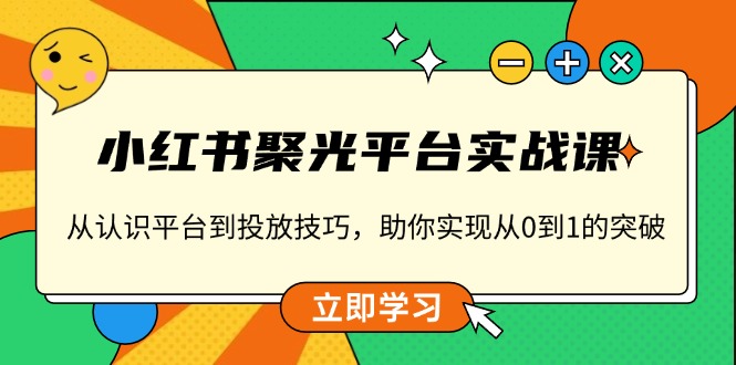 （13775期）小红书 聚光平台实战课，从认识平台到投放技巧，助你实现从0到1的突破-小白项目网