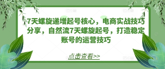 7天螺旋递增起号核心，电商实战技巧分享，自然流7天螺旋起号，打造稳定账号的运营技巧-小白项目网