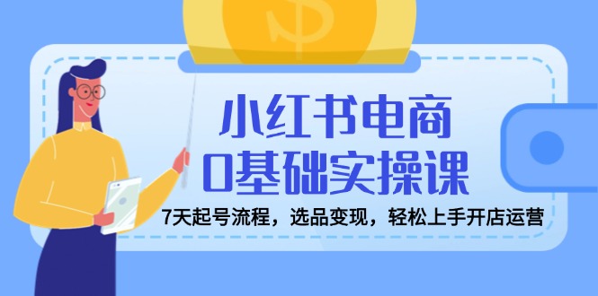 （14534期）小红书电商0基础实操课，7天起号流程，选品变现，轻松上手开店运营-小白项目网