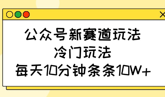 公众号新赛道玩法，冷门玩法，每天10分钟条条10W+-小白项目网