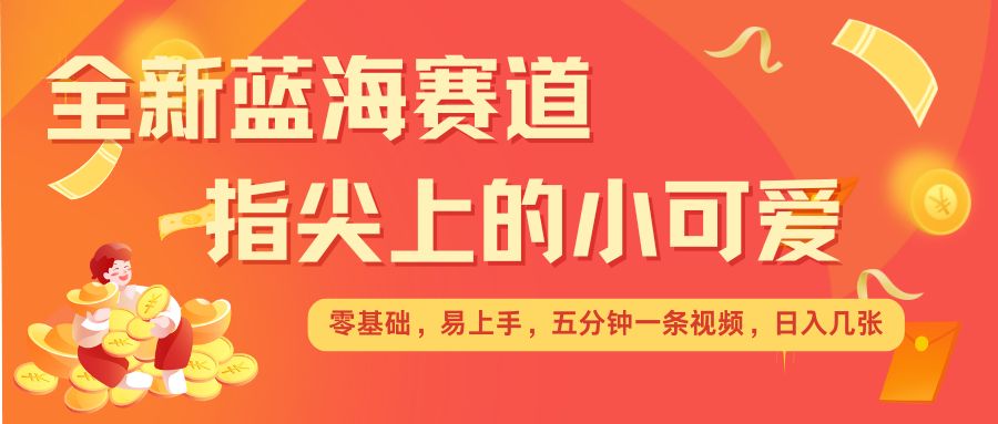 最新蓝海赛道，指尖上的小可爱，几分钟一条治愈系视频，日入几张，矩阵操作收益翻倍-小白项目网