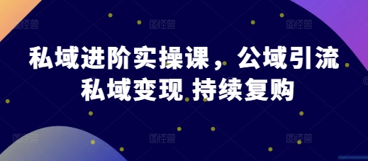 私域进阶实操课，公域引流 私域变现 持续复购-小白项目网