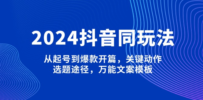 （13982期）2024抖音同玩法，从起号到爆款开篇，关键动作，选题途径，万能文案模板-小白项目网